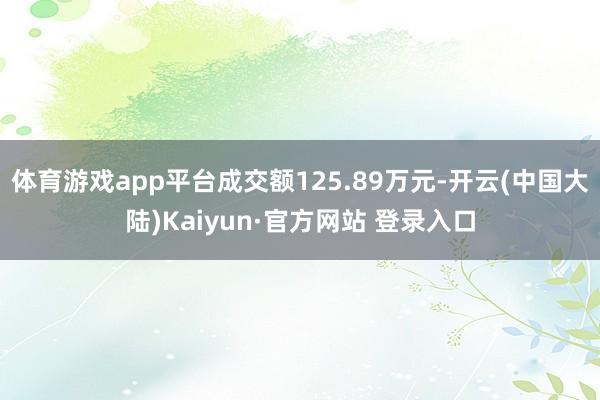 体育游戏app平台成交额125.89万元-开云(中国大陆)Kaiyun·官方网站 登录入口