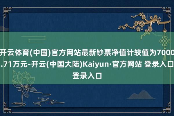 开云体育(中国)官方网站最新钞票净值计较值为7000.71万元-开云(中国大陆)Kaiyun·官方网站 登录入口