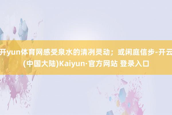 开yun体育网感受泉水的清冽灵动；或闲庭信步-开云(中国大陆)Kaiyun·官方网站 登录入口