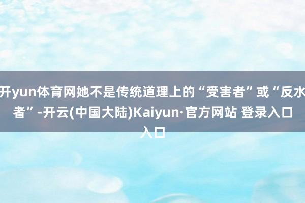 开yun体育网她不是传统道理上的“受害者”或“反水者”-开云(中国大陆)Kaiyun·官方网站 登录入口