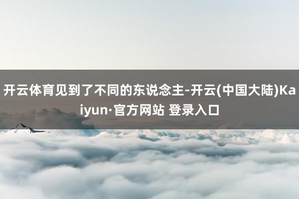开云体育见到了不同的东说念主-开云(中国大陆)Kaiyun·官方网站 登录入口