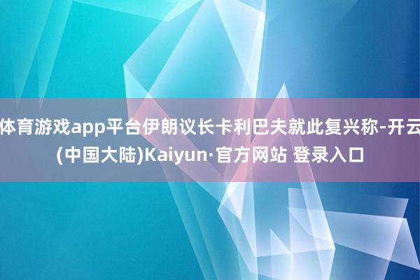 体育游戏app平台伊朗议长卡利巴夫就此复兴称-开云(中国大陆)Kaiyun·官方网站 登录入口