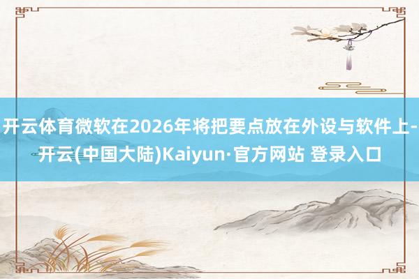 开云体育微软在2026年将把要点放在外设与软件上-开云(中国大陆)Kaiyun·官方网站 登录入口