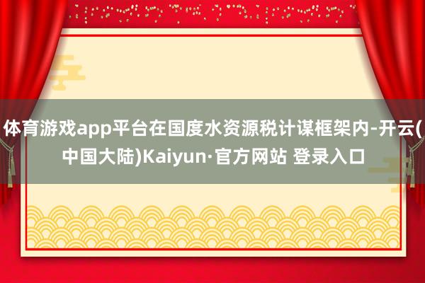 体育游戏app平台在国度水资源税计谋框架内-开云(中国大陆)Kaiyun·官方网站 登录入口