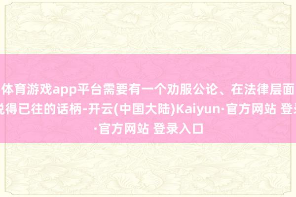 体育游戏app平台需要有一个劝服公论、在法律层面粗豪说得已往的话柄-开云(中国大陆)Kaiyun·官方网站 登录入口