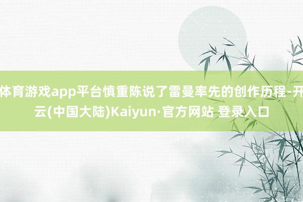 体育游戏app平台慎重陈说了雷曼率先的创作历程-开云(中国大陆)Kaiyun·官方网站 登录入口