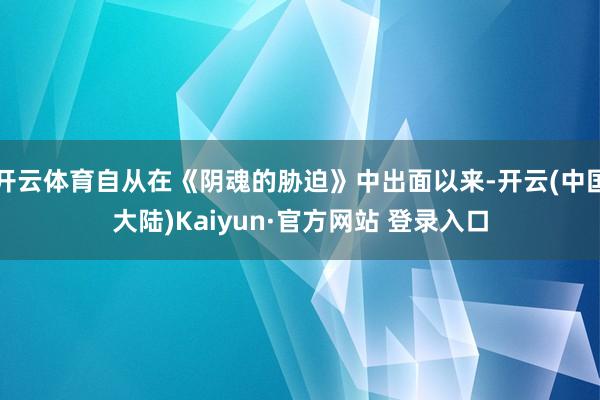 开云体育自从在《阴魂的胁迫》中出面以来-开云(中国大陆)Kaiyun·官方网站 登录入口
