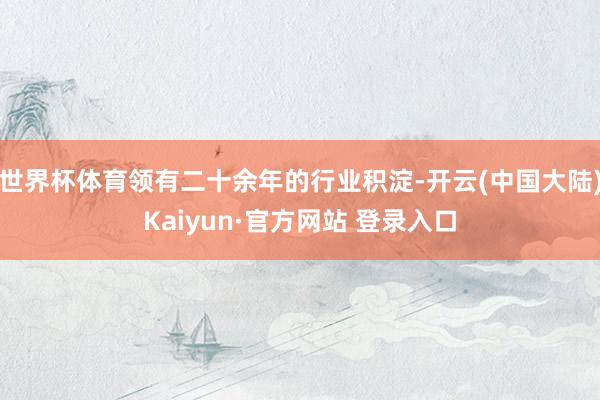世界杯体育领有二十余年的行业积淀-开云(中国大陆)Kaiyun·官方网站 登录入口