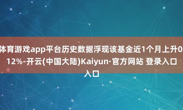 体育游戏app平台历史数据浮现该基金近1个月上升0.12%-开云(中国大陆)Kaiyun·官方网站 登录入口