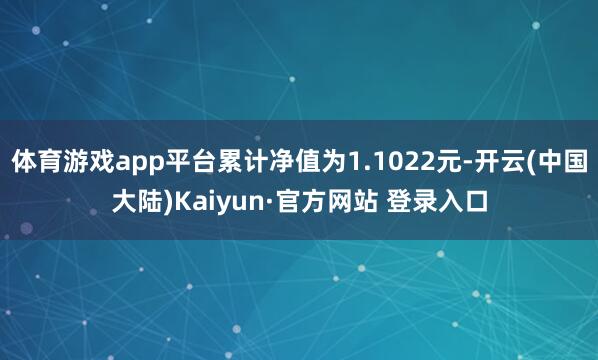 体育游戏app平台累计净值为1.1022元-开云(中国大陆)Kaiyun·官方网站 登录入口