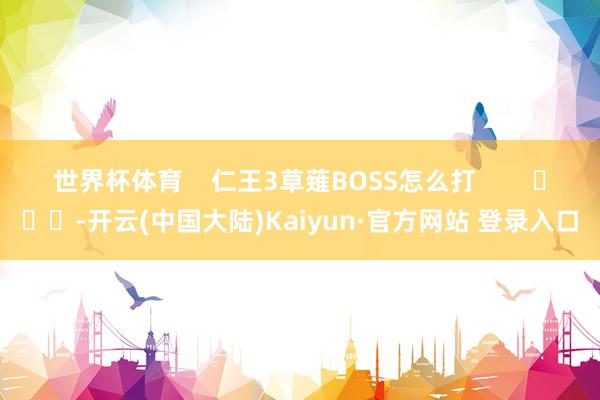 世界杯体育    仁王3草薙BOSS怎么打        			-开云(中国大陆)Kaiyun·官方网站 登录入口