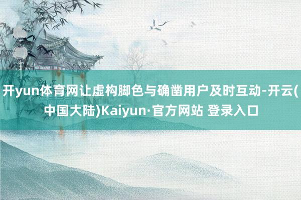 开yun体育网让虚构脚色与确凿用户及时互动-开云(中国大陆)Kaiyun·官方网站 登录入口