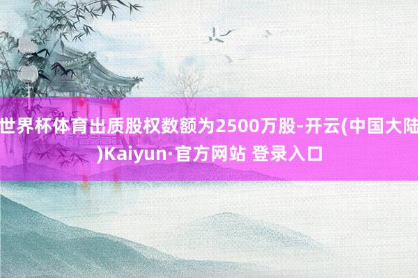 世界杯体育出质股权数额为2500万股-开云(中国大陆)Kaiyun·官方网站 登录入口