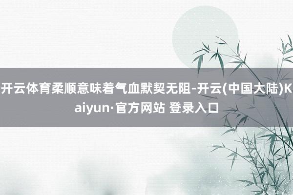 开云体育柔顺意味着气血默契无阻-开云(中国大陆)Kaiyun·官方网站 登录入口