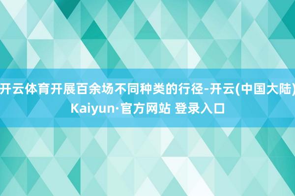 开云体育开展百余场不同种类的行径-开云(中国大陆)Kaiyun·官方网站 登录入口