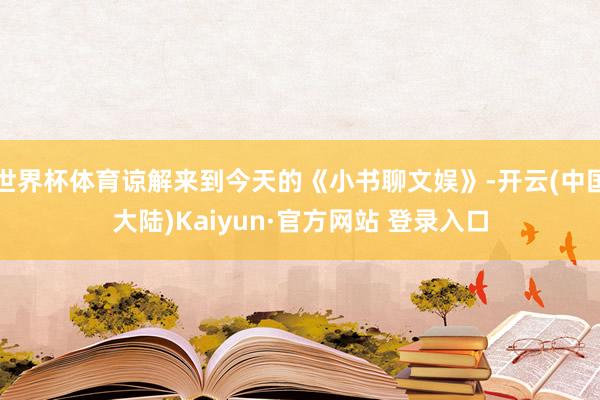 世界杯体育谅解来到今天的《小书聊文娱》-开云(中国大陆)Kaiyun·官方网站 登录入口