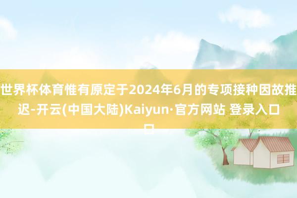 世界杯体育惟有原定于2024年6月的专项接种因故推迟-开云(中国大陆)Kaiyun·官方网站 登录入口