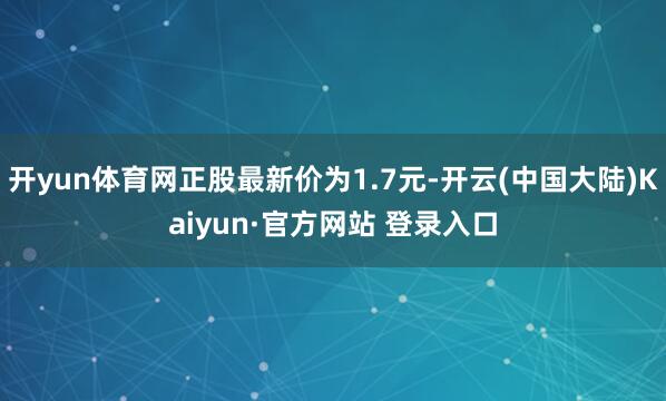 开yun体育网正股最新价为1.7元-开云(中国大陆)Kaiyun·官方网站 登录入口