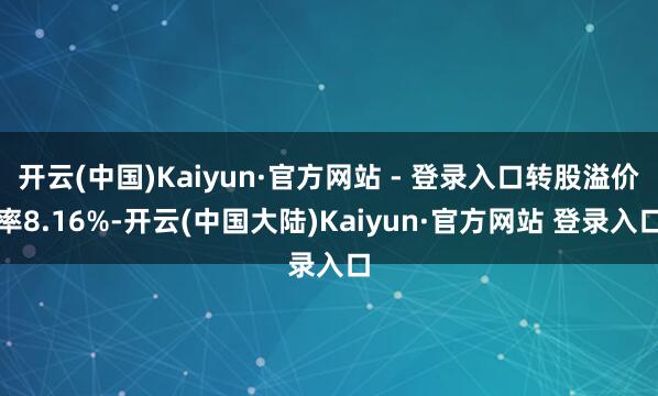 开云(中国)Kaiyun·官方网站 - 登录入口转股溢价率8.16%-开云(中国大陆)Kaiyun·官方网站 登录入口