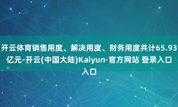 开云体育销售用度、解决用度、财务用度共计65.93亿元-开云(中国大陆)Kaiyun·官方网站 登录入口