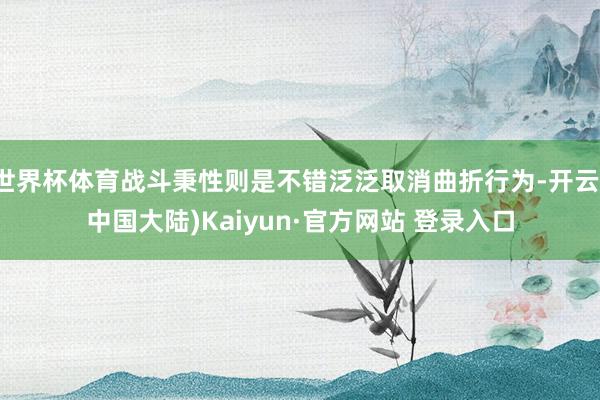 世界杯体育战斗秉性则是不错泛泛取消曲折行为-开云(中国大陆)Kaiyun·官方网站 登录入口