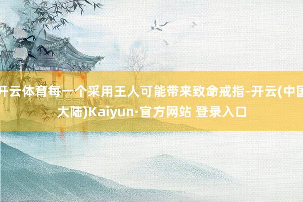 开云体育每一个采用王人可能带来致命戒指-开云(中国大陆)Kaiyun·官方网站 登录入口