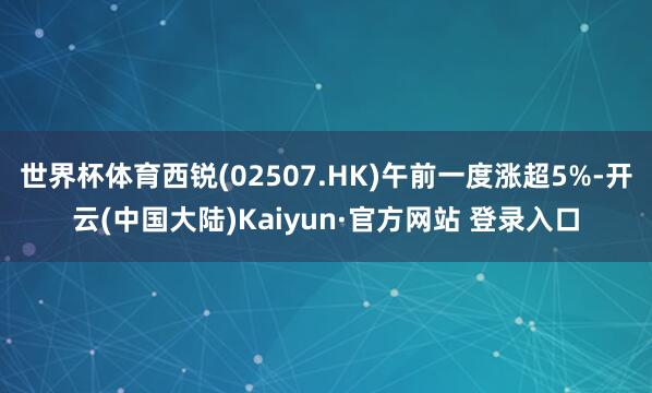 世界杯体育西锐(02507.HK)午前一度涨超5%-开云(中国大陆)Kaiyun·官方网站 登录入口