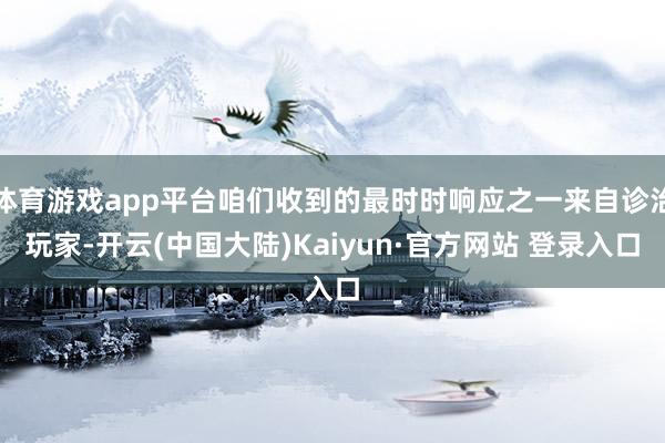 体育游戏app平台咱们收到的最时时响应之一来自诊治玩家-开云(中国大陆)Kaiyun·官方网站 登录入口