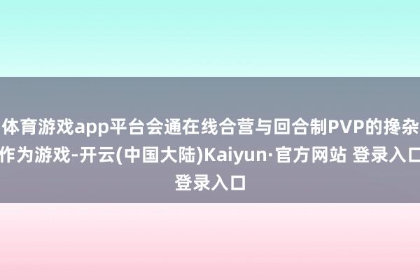 体育游戏app平台会通在线合营与回合制PVP的搀杂作为游戏-开云(中国大陆)Kaiyun·官方网站 登录入口