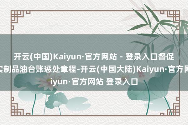 开云(中国)Kaiyun·官方网站 - 登录入口督促企业严格落实制品油台账惩处章程-开云(中国大陆)Kaiyun·官方网站 登录入口