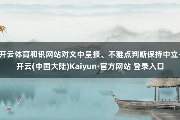 开云体育和讯网站对文中呈报、不雅点判断保持中立-开云(中国大陆)Kaiyun·官方网站 登录入口