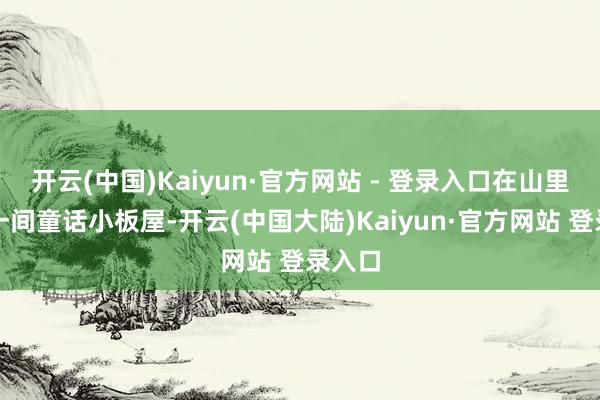 开云(中国)Kaiyun·官方网站 - 登录入口在山里领有一间童话小板屋-开云(中国大陆)Kaiyun·官方网站 登录入口