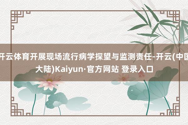 开云体育开展现场流行病学探望与监测责任-开云(中国大陆)Kaiyun·官方网站 登录入口