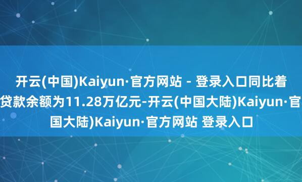 开云(中国)Kaiyun·官方网站 - 登录入口同比着落29.4%;奉求贷款余额为11.28万亿元-开云(中国大陆)Kaiyun·官方网站 登录入口