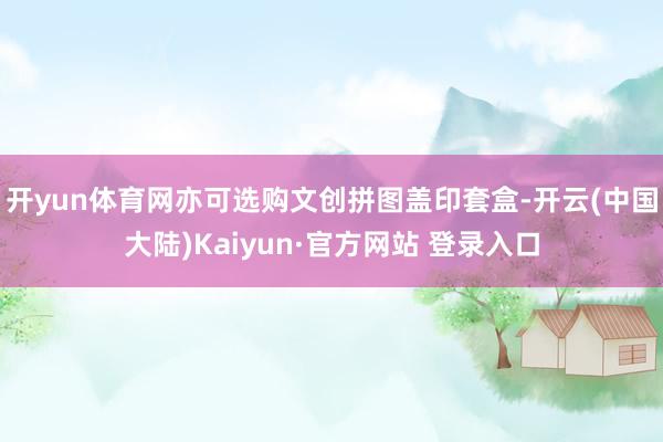开yun体育网亦可选购文创拼图盖印套盒-开云(中国大陆)Kaiyun·官方网站 登录入口