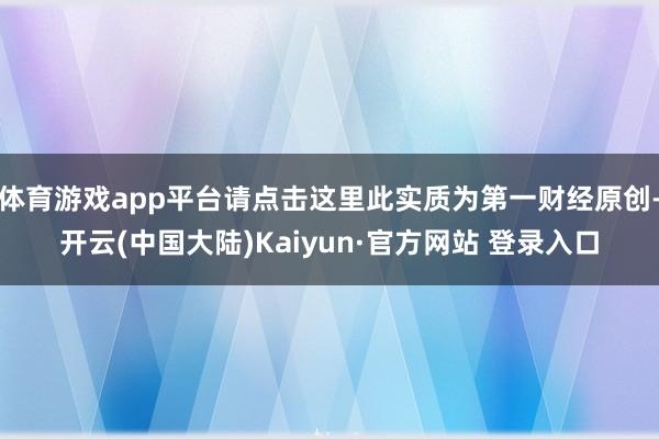 体育游戏app平台请点击这里此实质为第一财经原创-开云(中国大陆)Kaiyun·官方网站 登录入口
