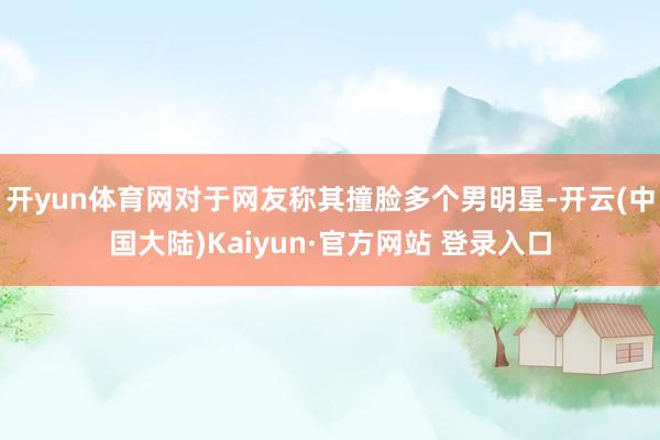 开yun体育网对于网友称其撞脸多个男明星-开云(中国大陆)Kaiyun·官方网站 登录入口