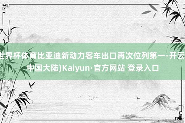 世界杯体育比亚迪新动力客车出口再次位列第一-开云(中国大陆)Kaiyun·官方网站 登录入口