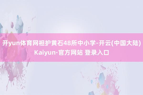 开yun体育网袒护黄石48所中小学-开云(中国大陆)Kaiyun·官方网站 登录入口