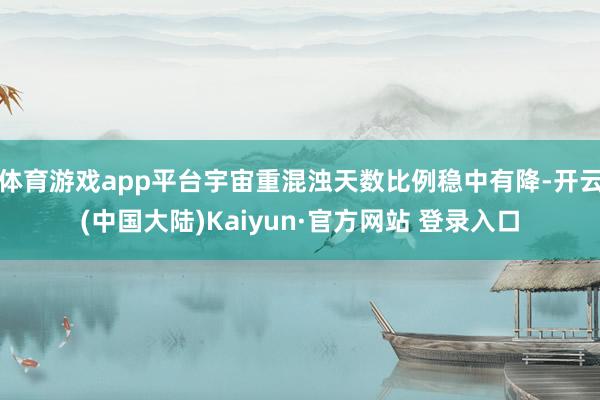 体育游戏app平台宇宙重混浊天数比例稳中有降-开云(中国大陆)Kaiyun·官方网站 登录入口