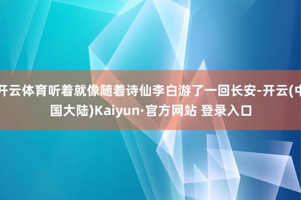 开云体育听着就像随着诗仙李白游了一回长安-开云(中国大陆)Kaiyun·官方网站 登录入口