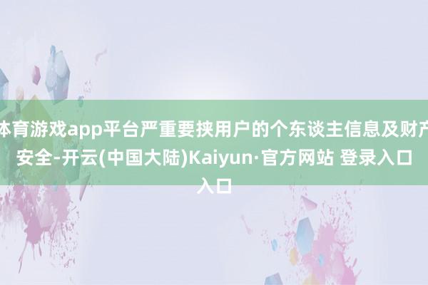 体育游戏app平台严重要挟用户的个东谈主信息及财产安全-开云(中国大陆)Kaiyun·官方网站 登录入口