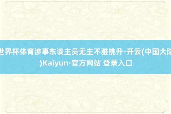 世界杯体育涉事东谈主员无主不雅挑升-开云(中国大陆)Kaiyun·官方网站 登录入口