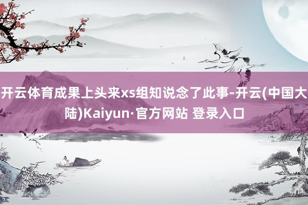 开云体育成果上头来xs组知说念了此事-开云(中国大陆)Kaiyun·官方网站 登录入口