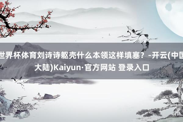 世界杯体育刘诗诗躯壳什么本领这样填塞？-开云(中国大陆)Kaiyun·官方网站 登录入口
