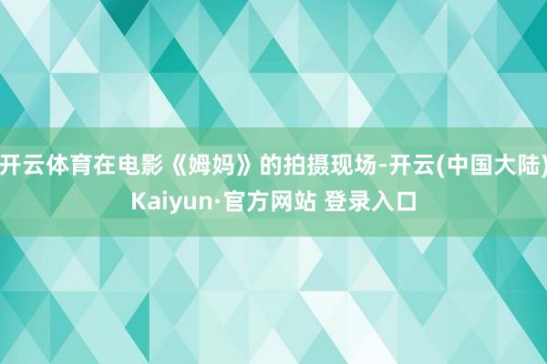 开云体育在电影《姆妈》的拍摄现场-开云(中国大陆)Kaiyun·官方网站 登录入口