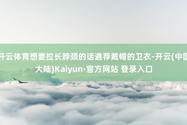 开云体育想要拉长脖颈的话遴荐戴帽的卫衣-开云(中国大陆)Kaiyun·官方网站 登录入口