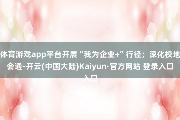 体育游戏app平台开展“我为企业+”行径；深化校地会通-开云(中国大陆)Kaiyun·官方网站 登录入口