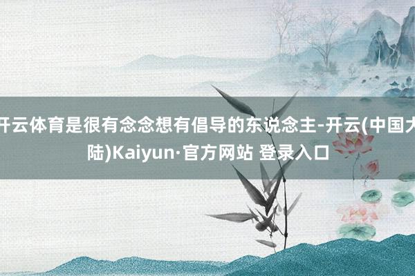 开云体育是很有念念想有倡导的东说念主-开云(中国大陆)Kaiyun·官方网站 登录入口