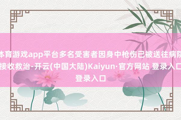 体育游戏app平台多名受害者因身中枪伤已被送往病院接收救治-开云(中国大陆)Kaiyun·官方网站 登录入口